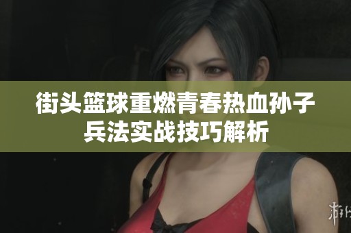 街头篮球重燃青春热血孙子兵法实战技巧解析