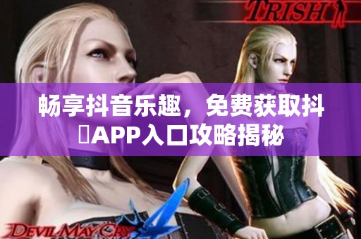 畅享抖音乐趣，免费获取抖抈APP入口攻略揭秘