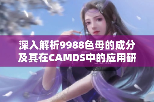 深入解析9988色母的成分及其在CAMDS中的应用研究