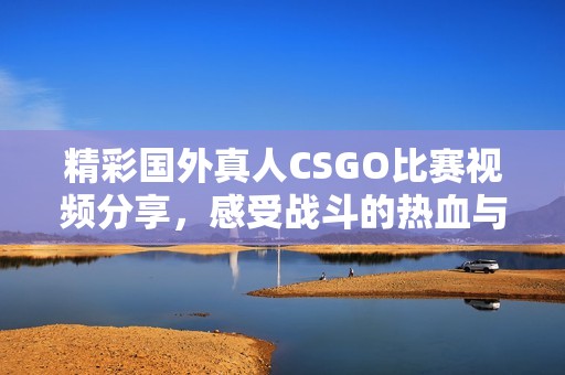 精彩国外真人CSGO比赛视频分享，感受战斗的热血与刺激