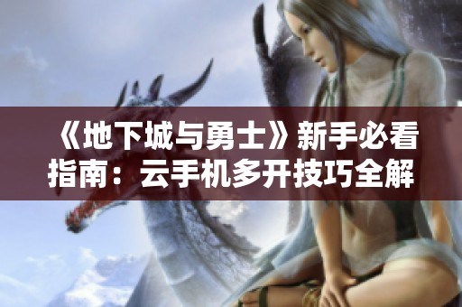 《地下城与勇士》新手必看指南：云手机多开技巧全解析