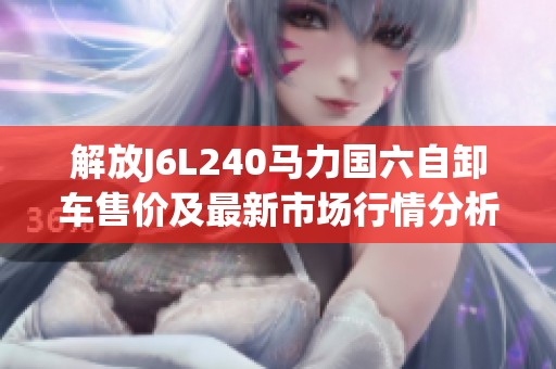 解放J6L240马力国六自卸车售价及最新市场行情分析