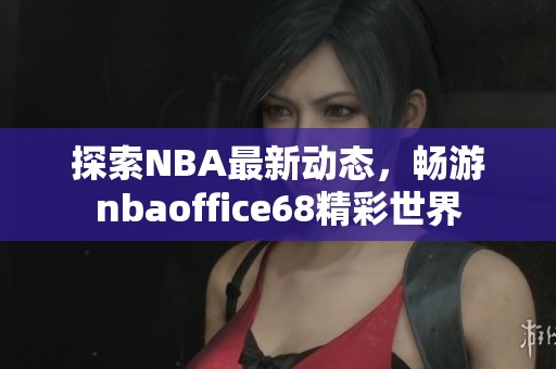 探索NBA最新动态，畅游nbaoffice68精彩世界