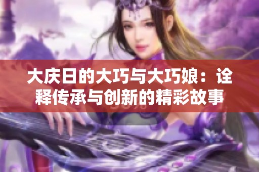 大庆日的大巧与大巧娘：诠释传承与创新的精彩故事