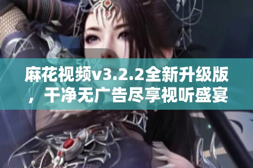 麻花视频v3.2.2全新升级版，干净无广告尽享视听盛宴