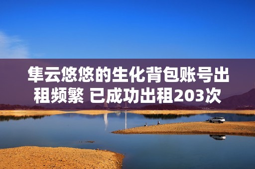 隼云悠悠的生化背包账号出租频繁 已成功出租203次