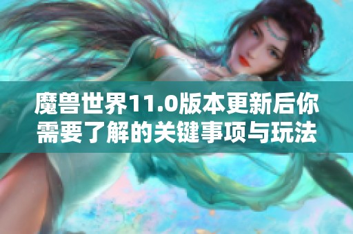 魔兽世界11.0版本更新后你需要了解的关键事项与玩法建议