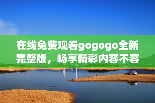 在线免费观看gogogo全新完整版，畅享精彩内容不容错过