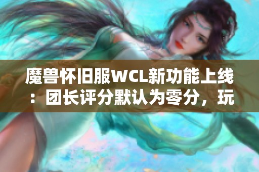 魔兽怀旧服WCL新功能上线：团长评分默认为零分，玩家可选择隐藏评分！