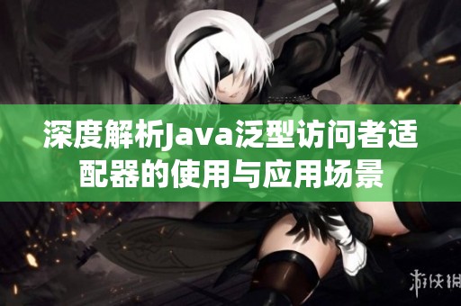 深度解析Java泛型访问者适配器的使用与应用场景