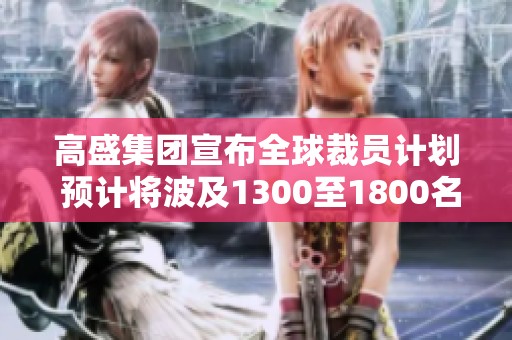 高盛集团宣布全球裁员计划 预计将波及1300至1800名员工