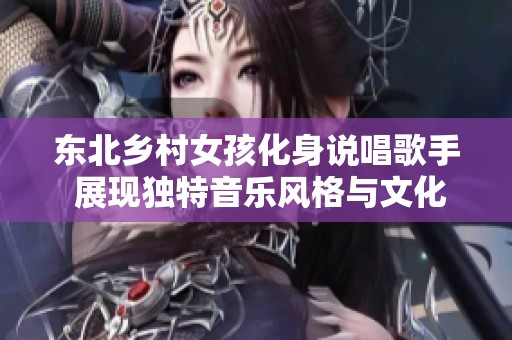 东北乡村女孩化身说唱歌手 展现独特音乐风格与文化魅力