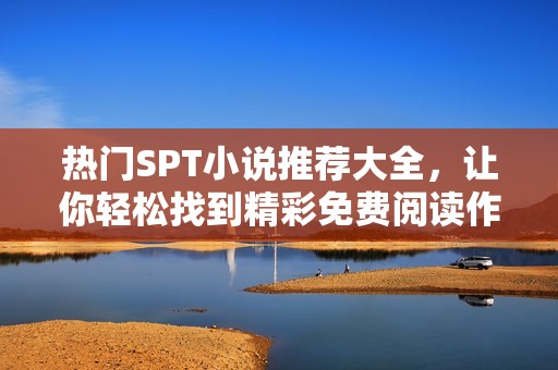 热门SPT小说推荐大全，让你轻松找到精彩免费阅读作品