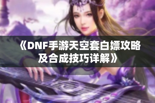 《DNF手游天空套白嫖攻略及合成技巧详解》