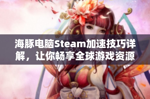 海豚电脑Steam加速技巧详解，让你畅享全球游戏资源