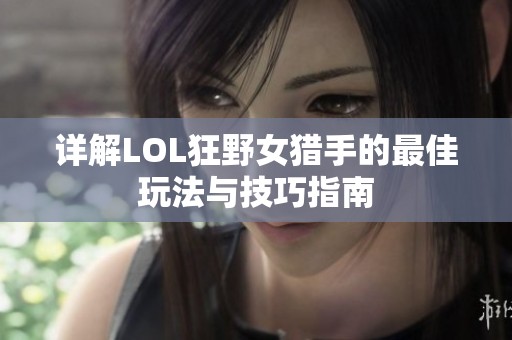 详解LOL狂野女猎手的最佳玩法与技巧指南