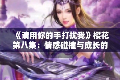 《请用你的手打扰我》樱花第八集：情感碰撞与成长的旅程