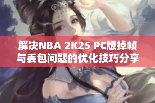 解决NBA 2K25 PC版掉帧与丢包问题的优化技巧分享