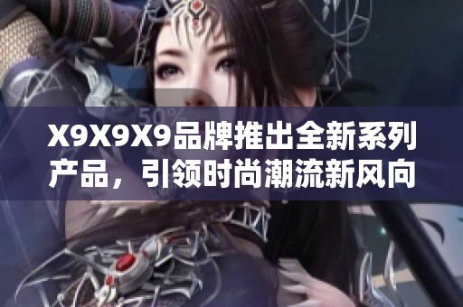 X9X9X9品牌推出全新系列产品，引领时尚潮流新风向