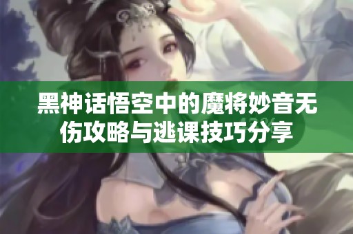 黑神话悟空中的魔将妙音无伤攻略与逃课技巧分享