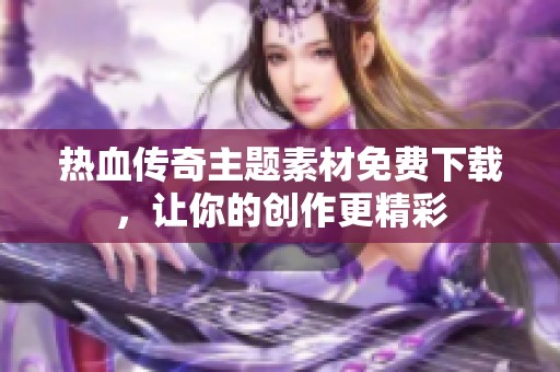 热血传奇主题素材免费下载，让你的创作更精彩