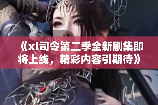 《xl司令第二季全新剧集即将上线，精彩内容引期待》