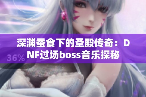 深渊蚕食下的圣殿传奇：DNF过场boss音乐探秘