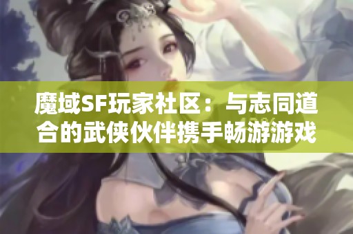 魔域SF玩家社区：与志同道合的武侠伙伴携手畅游游戏世界