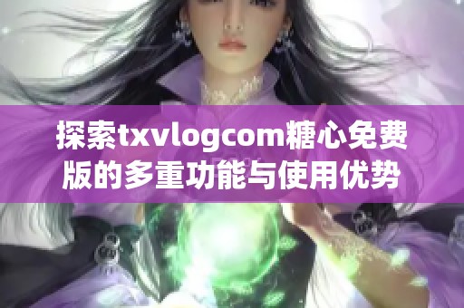 探索txvlogcom糖心免费版的多重功能与使用优势