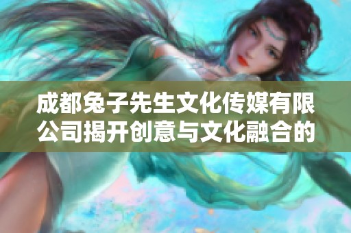 成都兔子先生文化传媒有限公司揭开创意与文化融合的新篇章