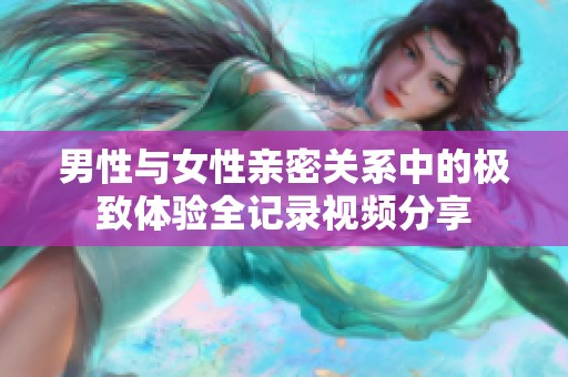 男性与女性亲密关系中的极致体验全记录视频分享