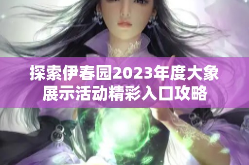 探索伊春园2023年度大象展示活动精彩入口攻略