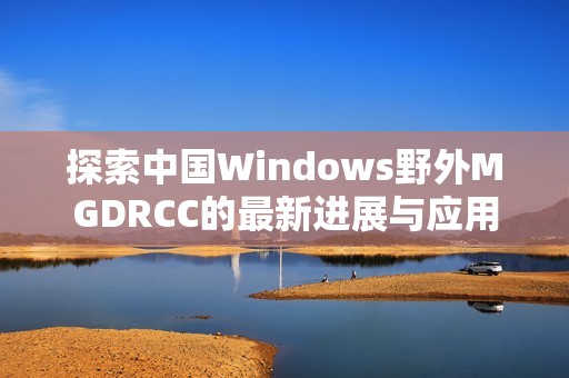 探索中国Windows野外MGDRCC的最新进展与应用前景