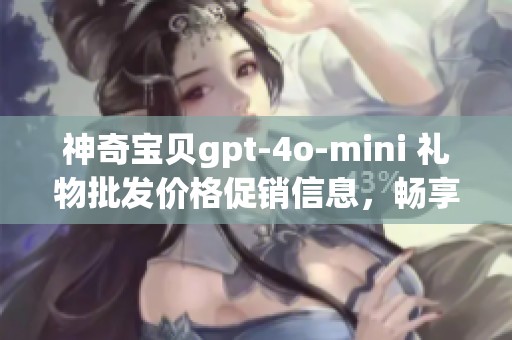 神奇宝贝gpt-4o-mini 礼物批发价格促销信息，畅享神奇宝贝乐趣