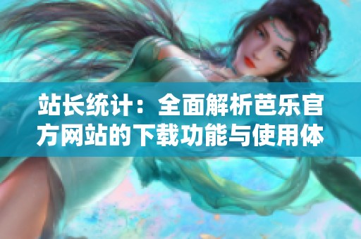 站长统计：全面解析芭乐官方网站的下载功能与使用体验