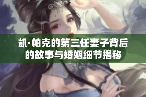 凯·帕克的第三任妻子背后的故事与婚姻细节揭秘