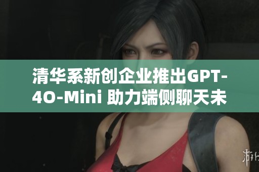 清华系新创企业推出GPT-4O-Mini 助力端侧聊天未来