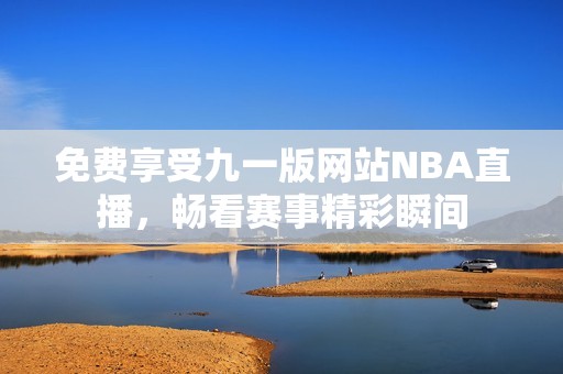 免费享受九一版网站NBA直播，畅看赛事精彩瞬间