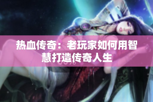 热血传奇：老玩家如何用智慧打造传奇人生