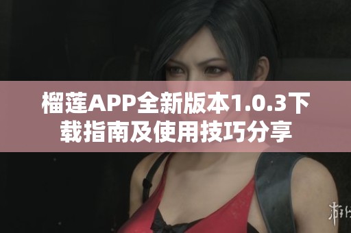 榴莲APP全新版本1.0.3下载指南及使用技巧分享