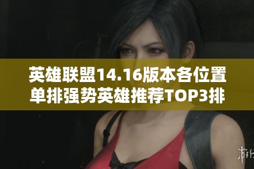 英雄联盟14.16版本各位置单排强势英雄推荐TOP3排名