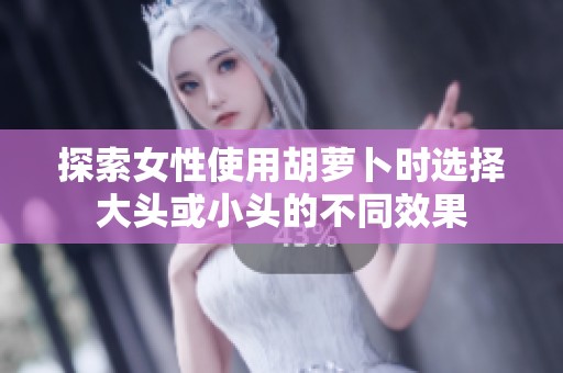 探索女性使用胡萝卜时选择大头或小头的不同效果