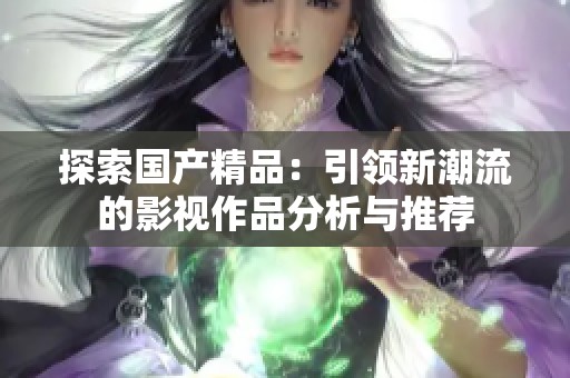 探索国产精品：引领新潮流的影视作品分析与推荐