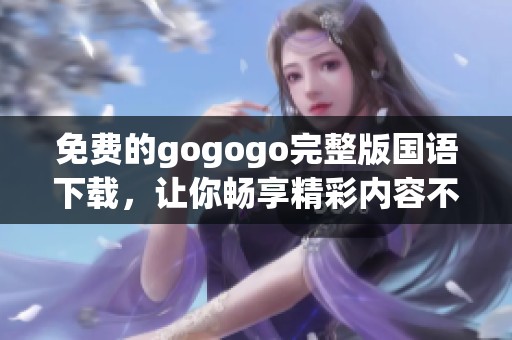 免费的gogogo完整版国语下载，让你畅享精彩内容不容错过！