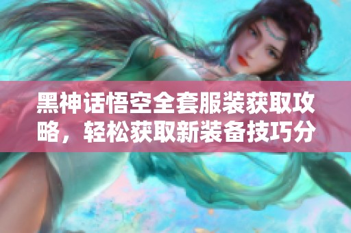 黑神话悟空全套服装获取攻略，轻松获取新装备技巧分享