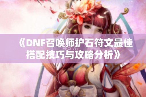 《DNF召唤师护石符文最佳搭配技巧与攻略分析》