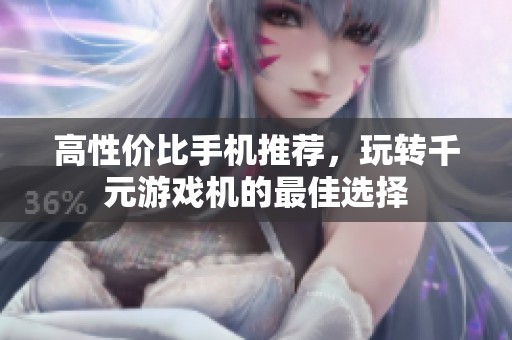 高性价比手机推荐，玩转千元游戏机的最佳选择