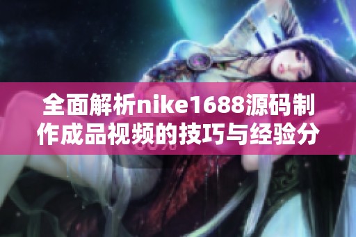 全面解析nike1688源码制作成品视频的技巧与经验分享