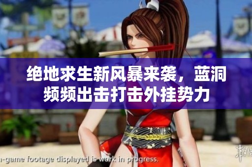 绝地求生新风暴来袭，蓝洞频频出击打击外挂势力