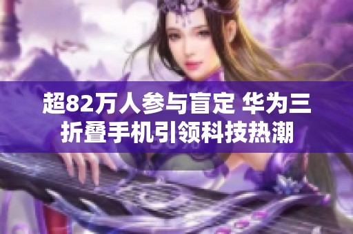 超82万人参与盲定 华为三折叠手机引领科技热潮
